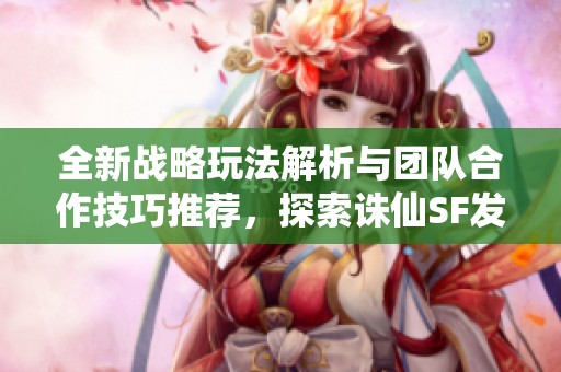 全新战略玩法解析与团队合作技巧推荐，探索诛仙SF发布网的魅力！