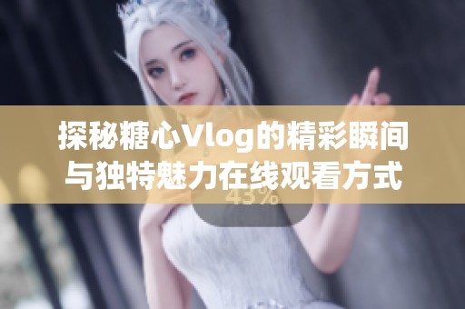 探秘糖心Vlog的精彩瞬间与独特魅力在线观看方式