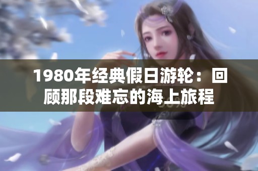 1980年经典假日游轮：回顾那段难忘的海上旅程