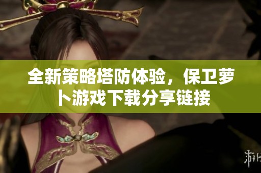 全新策略塔防体验，保卫萝卜游戏下载分享链接