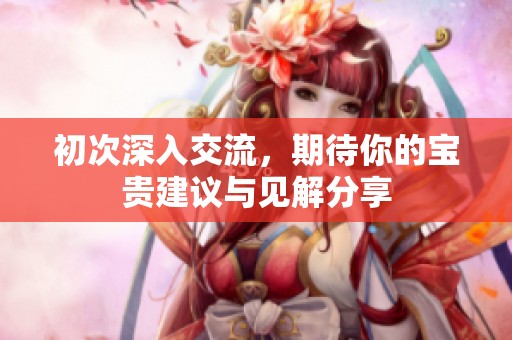初次深入交流，期待你的宝贵建议与见解分享