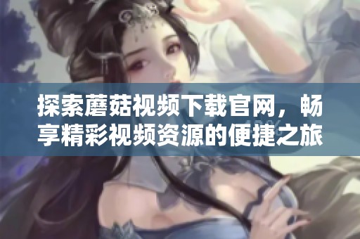 探索蘑菇视频下载官网，畅享精彩视频资源的便捷之旅