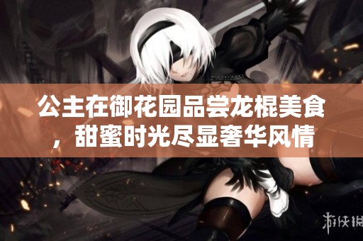 公主在御花园品尝龙棍美食，甜蜜时光尽显奢华风情