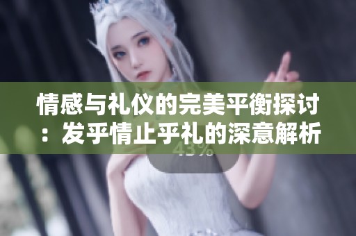 情感与礼仪的完美平衡探讨：发乎情止乎礼的深意解析