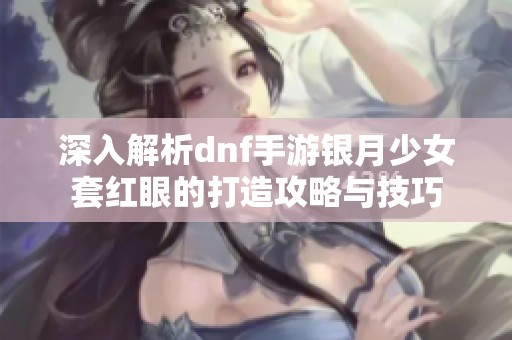 深入解析dnf手游银月少女套红眼的打造攻略与技巧