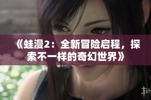 《蛙漫2：全新冒险启程，探索不一样的奇幻世界》