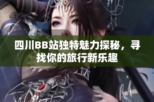 四川BB站独特魅力探秘，寻找你的旅行新乐趣