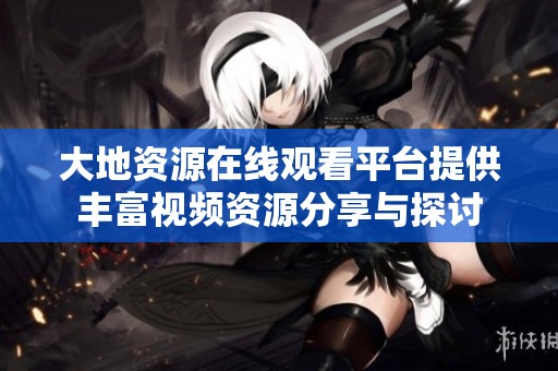 大地资源在线观看平台提供丰富视频资源分享与探讨