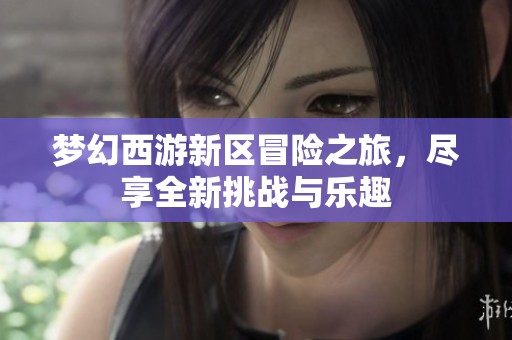 梦幻西游新区冒险之旅，尽享全新挑战与乐趣