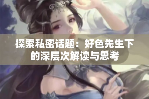 探索私密话题：好色先生下的深层次解读与思考