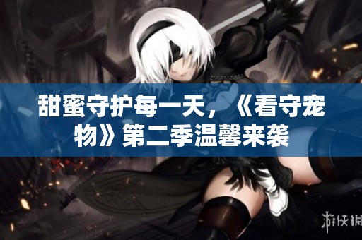 甜蜜守护每一天，《看守宠物》第二季温馨来袭