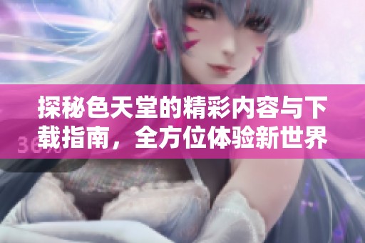 探秘色天堂的精彩内容与下载指南，全方位体验新世界