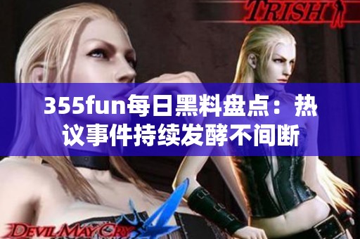 355fun每日黑料盘点：热议事件持续发酵不间断