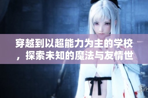 穿越到以超能力为主的学校，探索未知的魔法与友情世界