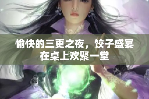 愉快的三更之夜，饺子盛宴在桌上欢聚一堂