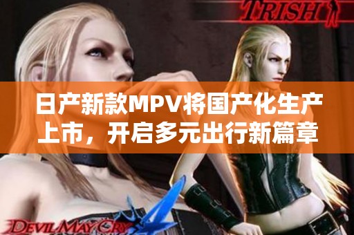 日产新款MPV将国产化生产上市，开启多元出行新篇章