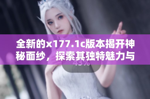 全新的x177.1c版本揭开神秘面纱，探索其独特魅力与功能