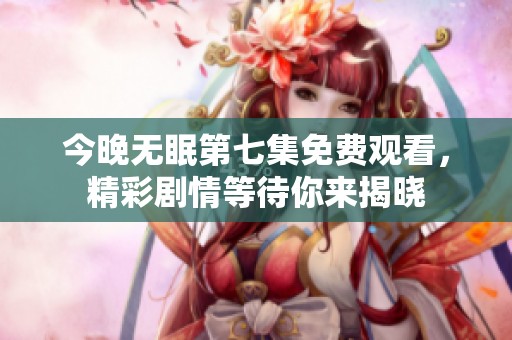 今晚无眠第七集免费观看，精彩剧情等待你来揭晓