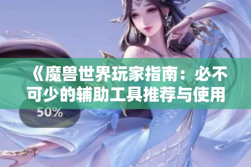 《魔兽世界玩家指南：必不可少的辅助工具推荐与使用技巧》