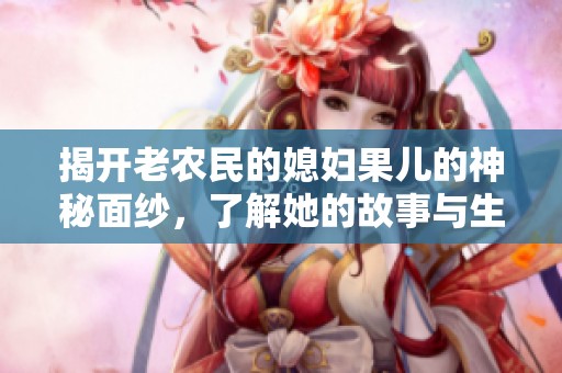 揭开老农民的媳妇果儿的神秘面纱，了解她的故事与生活