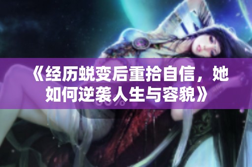 《经历蜕变后重拾自信，她如何逆袭人生与容貌》