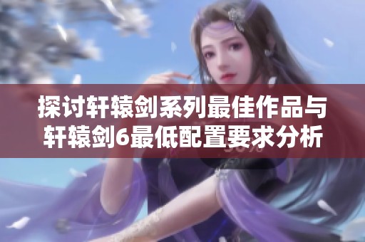 探讨轩辕剑系列最佳作品与轩辕剑6最低配置要求分析