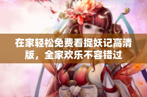 在家轻松免费看捉妖记高清版，全家欢乐不容错过