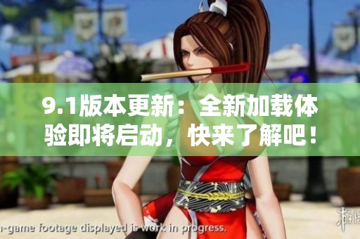 9.1版本更新：全新加载体验即将启动，快来了解吧！
