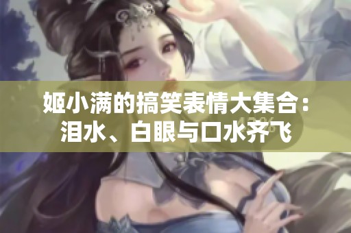 姬小满的搞笑表情大集合：泪水、白眼与口水齐飞