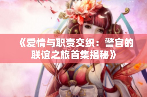 《爱情与职责交织：警官的联谊之旅首集揭秘》