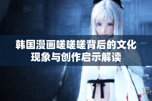 韩国漫画嗟嗟嗟背后的文化现象与创作启示解读