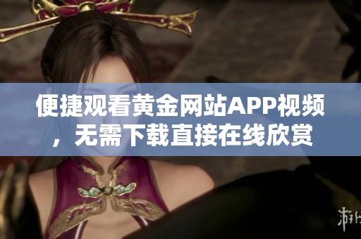 便捷观看黄金网站APP视频，无需下载直接在线欣赏