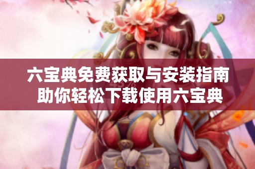 六宝典免费获取与安装指南 助你轻松下载使用六宝典