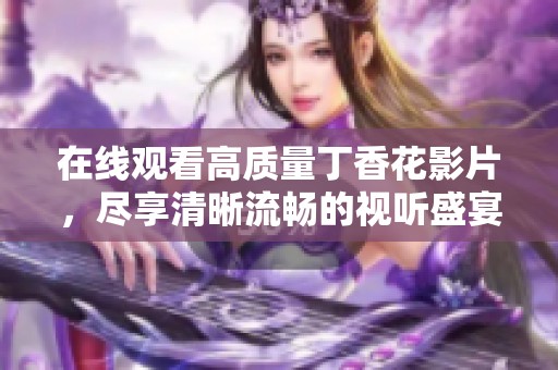 在线观看高质量丁香花影片，尽享清晰流畅的视听盛宴