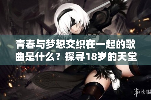 青春与梦想交织在一起的歌曲是什么？探寻18岁的天堂传递的情感。