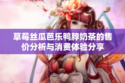 草莓丝瓜芭乐鸭脖奶茶的售价分析与消费体验分享