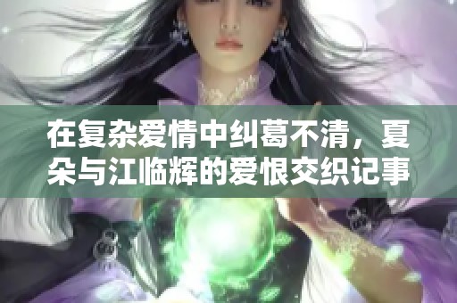 在复杂爱情中纠葛不清，夏朵与江临辉的爱恨交织记事