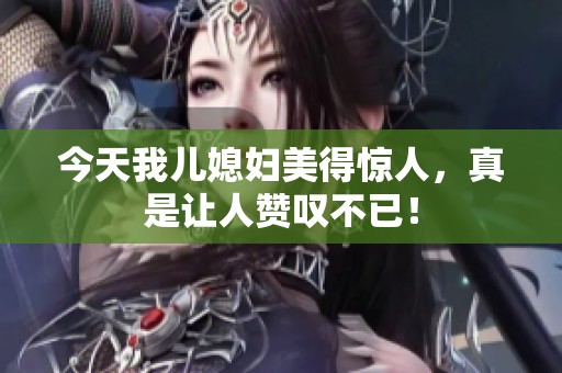 今天我儿媳妇美得惊人，真是让人赞叹不已！