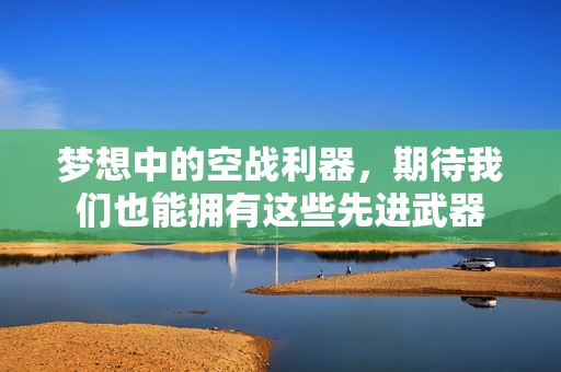 梦想中的空战利器，期待我们也能拥有这些先进武器