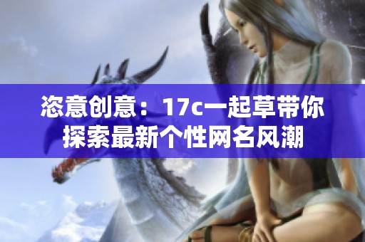 恣意创意：17c一起草带你探索最新个性网名风潮