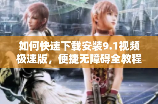 如何快速下载安装9.1视频极速版，便捷无障碍全教程