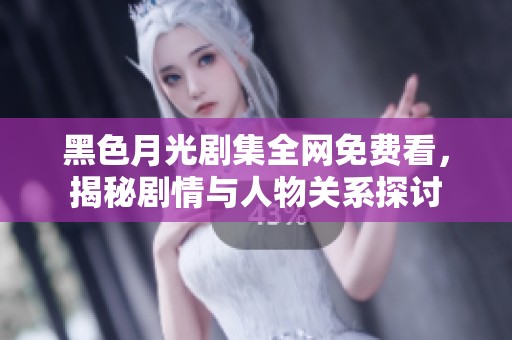 黑色月光剧集全网免费看，揭秘剧情与人物关系探讨