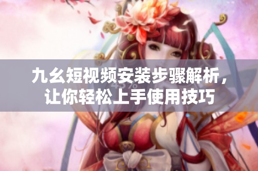 九幺短视频安装步骤解析，让你轻松上手使用技巧