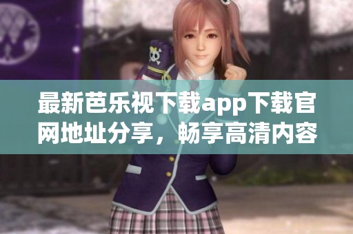 最新芭乐视下载app下载官网地址分享，畅享高清内容不再难