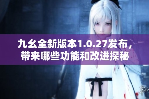 九幺全新版本1.0.27发布，带来哪些功能和改进探秘