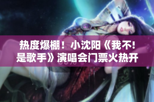 热度爆棚！小沈阳《我不!是歌手》演唱会门票火热开售