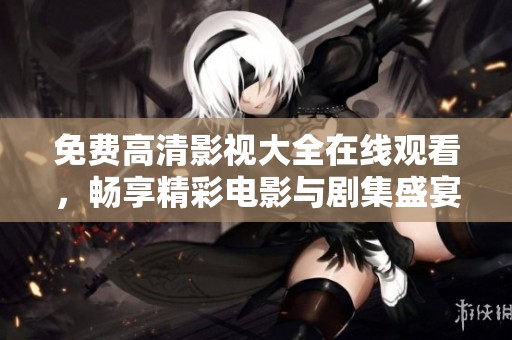 免费高清影视大全在线观看，畅享精彩电影与剧集盛宴