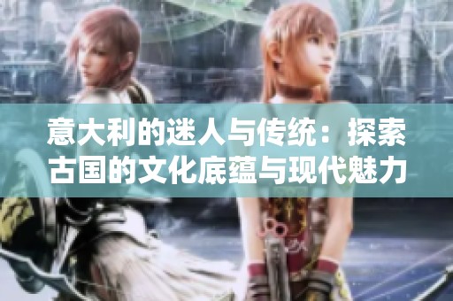 意大利的迷人与传统：探索古国的文化底蕴与现代魅力