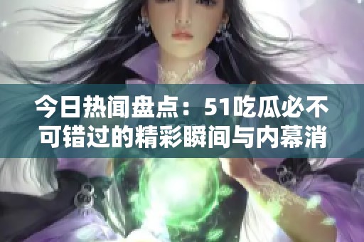 今日热闻盘点：51吃瓜必不可错过的精彩瞬间与内幕消息