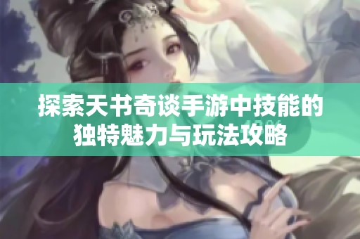 探索天书奇谈手游中技能的独特魅力与玩法攻略